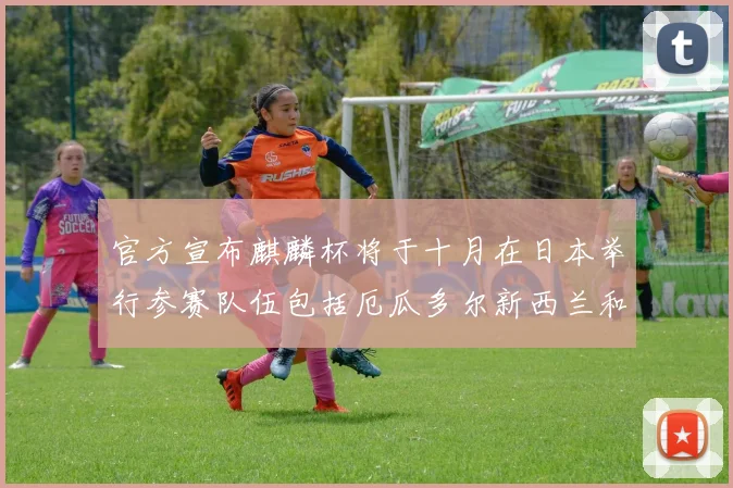 官方宣布麒麟杯将于十月在日本举行参赛队伍包括厄瓜多尔新西兰和巴拿马