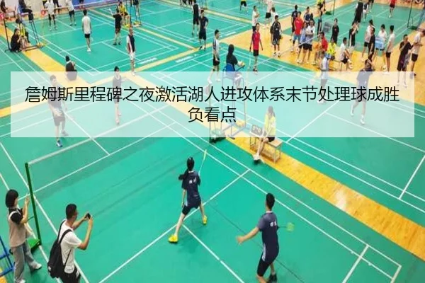 詹姆斯里程碑之夜激活湖人进攻体系末节处理球成胜负看点