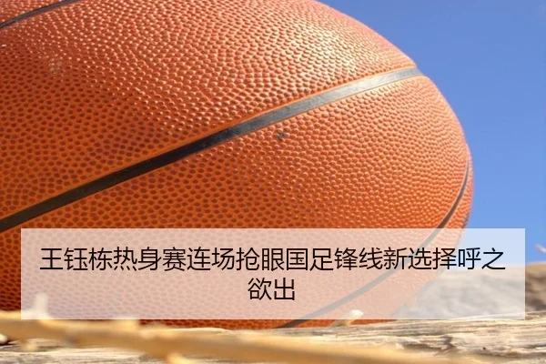 王钰栋热身赛连场抢眼国足锋线新选择呼之欲出